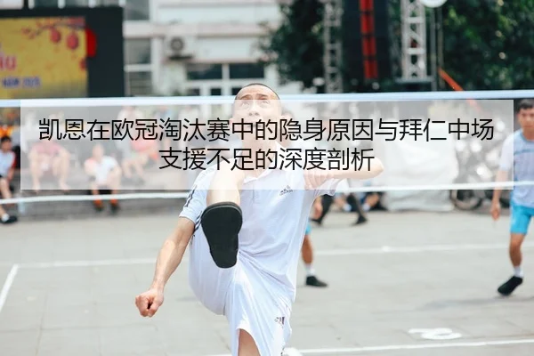 凯恩在欧冠淘汰赛中的隐身原因与拜仁中场支援不足的深度剖析