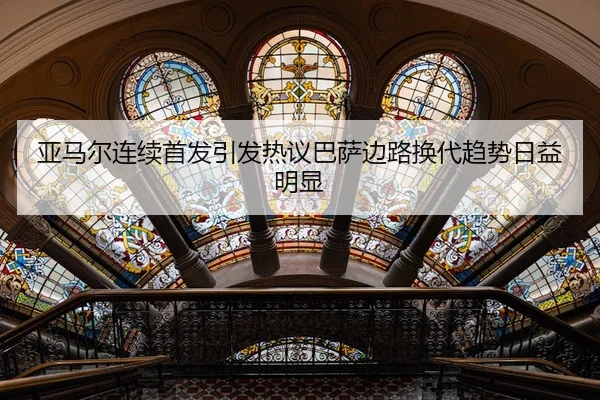 亚马尔连续首发引发热议巴萨边路换代趋势日益明显