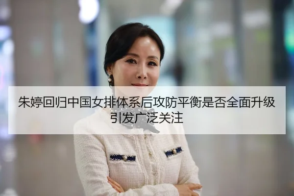 朱婷回归中国女排体系后攻防平衡是否全面升级引发广泛关注