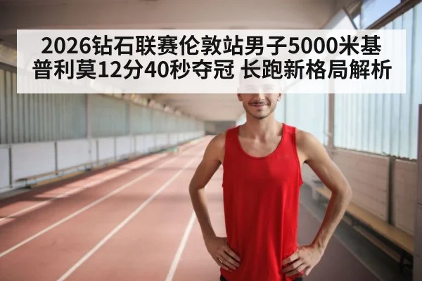 2026钻石联赛伦敦站男子5000米基普利莫12分40秒夺冠 长跑新格局解析
