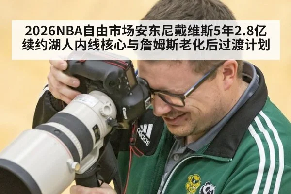 2026NBA自由市场安东尼戴维斯5年2.8亿续约湖人内线核心与詹姆斯老化后过渡计划