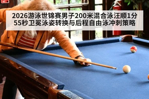 2026游泳世锦赛男子200米混合泳汪顺1分55秒卫冕泳姿转换与后程自由泳冲刺策略