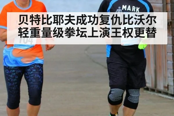 贝特比耶夫成功复仇比沃尔 轻重量级拳坛上演王权更替
