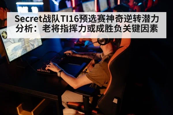 Secret战队TI16预选赛神奇逆转潜力分析：老将指挥力或成胜负关键因素