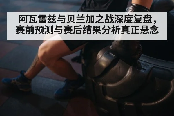 阿瓦雷兹与贝兰加之战深度复盘,赛前预测与赛后结果分析真正悬念