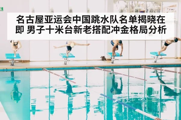 名古屋亚运会中国跳水队名单揭晓在即 男子十米台新老搭配冲金格局分析