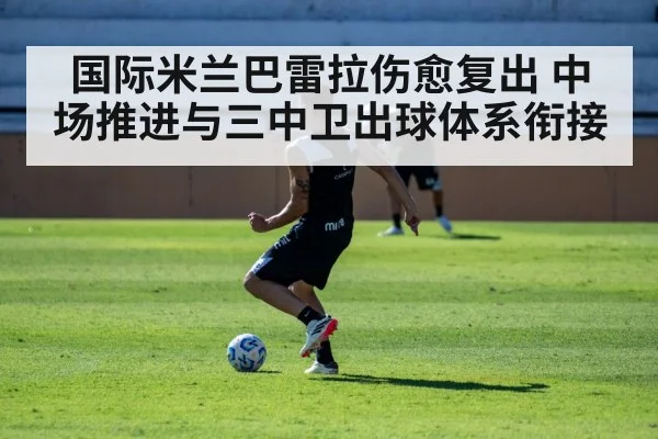 国际米兰巴雷拉伤愈复出 中场推进与三中卫出球体系衔接