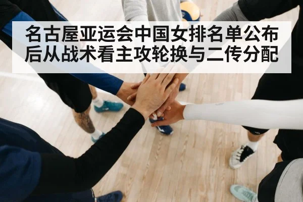 名古屋亚运会中国女排名单公布后从战术看主攻轮换与二传分配
