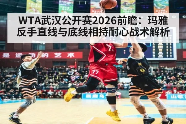 WTA武汉公开赛2026前瞻：玛雅反手直线与底线相持耐心战术解析