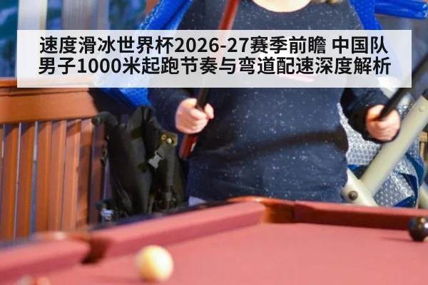 速度滑冰世界杯2026-27赛季前瞻 中国队男子1000米起跑节奏与弯道配速深度解析