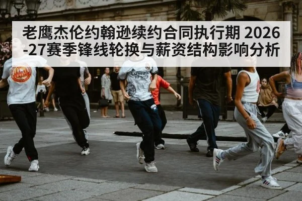 老鹰杰伦约翰逊续约合同执行期 2026-27赛季锋线轮换与薪资结构影响分析