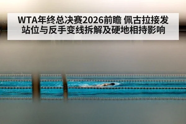 WTA年终总决赛2026前瞻 佩古拉接发站位与反手变线拆解及硬地相持影响