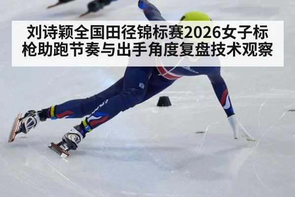 刘诗颖全国田径锦标赛2026女子标枪助跑节奏与出手角度复盘技术观察